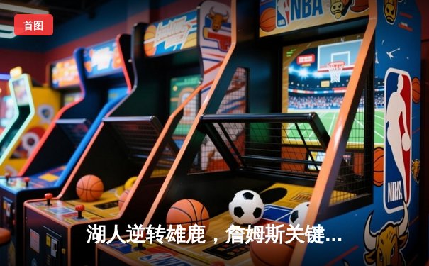 湖人逆转雄鹿，詹姆斯关键封盖锁定胜局