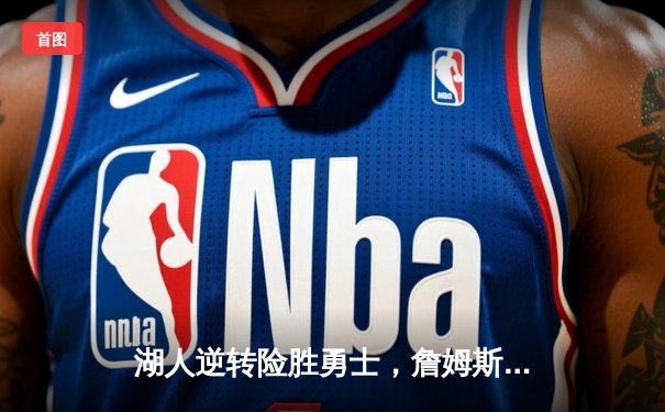 湖人逆转险胜勇士，詹姆斯关键三分锁定胜局