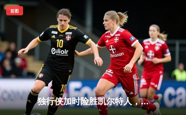 独行侠加时险胜凯尔特人，欧文致命三分锁定胜局