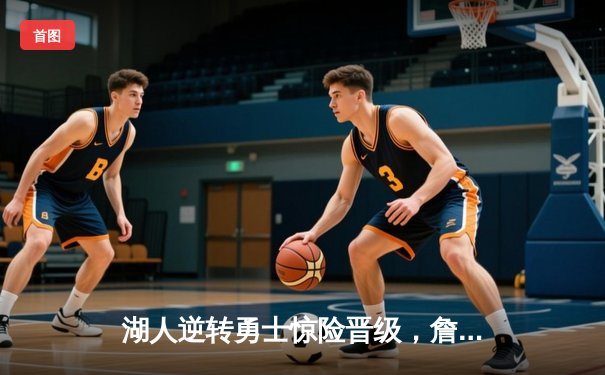 湖人逆转勇士惊险晋级，詹姆斯关键三分定乾坤