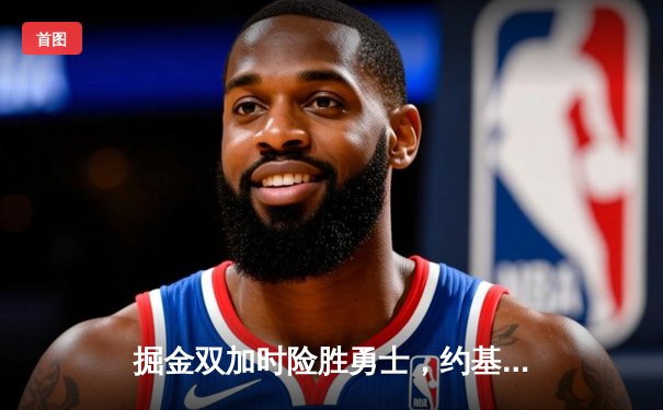 掘金双加时险胜勇士，约基奇狂砍40+20+10超级三双创历史