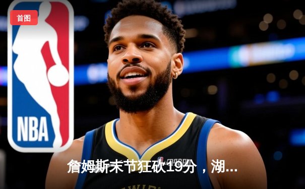詹姆斯末节狂砍19分，湖人主场险胜勇士晋级西决