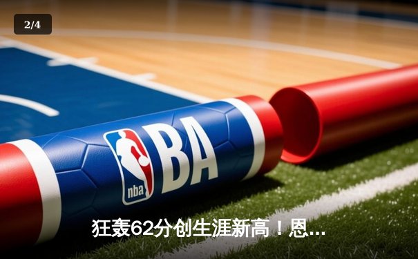 狂轰62分创生涯新高！恩比德率76人险胜凯尔特人，马克西28+8 - 2