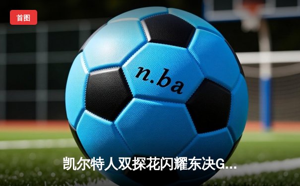凯尔特人双探花闪耀东决G3，塔图姆36分率队逆转步行者夺赛点