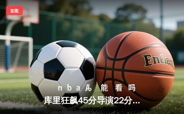 库里狂飙45分导演22分逆转 勇士加时险胜绿军创赛季经典