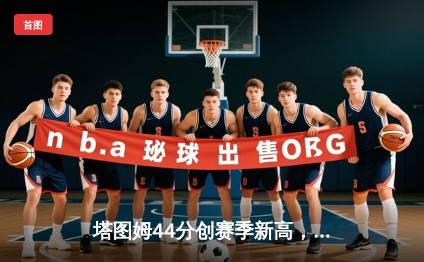 塔图姆44分创赛季新高，绿军加时险胜尼克斯豪取七连胜