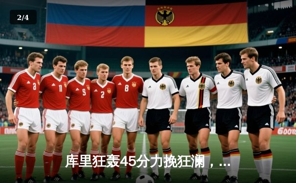 库里狂轰45分力挽狂澜，勇士加时险胜凯尔特人扳平总决赛 - 2